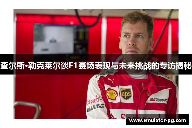 查尔斯·勒克莱尔谈F1赛场表现与未来挑战的专访揭秘