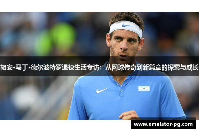 胡安·马丁·德尔波特罗退役生活专访：从网球传奇到新篇章的探索与成长