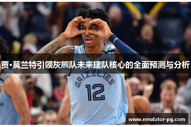贾·莫兰特引领灰熊队未来建队核心的全面预测与分析