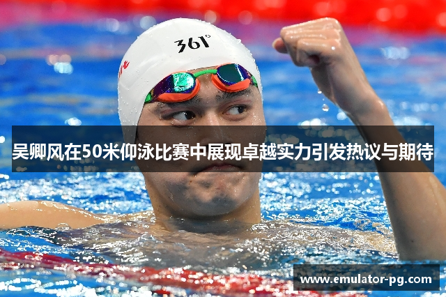 吴卿风在50米仰泳比赛中展现卓越实力引发热议与期待