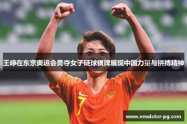 王峥在东京奥运会勇夺女子链球银牌展现中国力量与拼搏精神