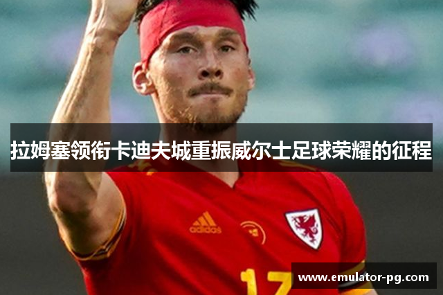 拉姆塞领衔卡迪夫城重振威尔士足球荣耀的征程