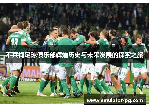 不莱梅足球俱乐部辉煌历史与未来发展的探索之旅