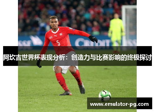 阿坎吉世界杯表现分析：创造力与比赛影响的终极探讨