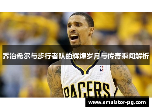 乔治希尔与步行者队的辉煌岁月与传奇瞬间解析