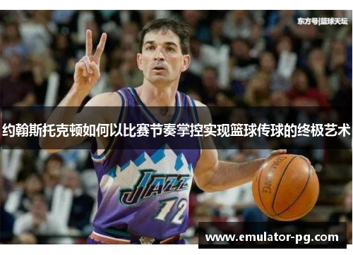 约翰斯托克顿如何以比赛节奏掌控实现篮球传球的终极艺术