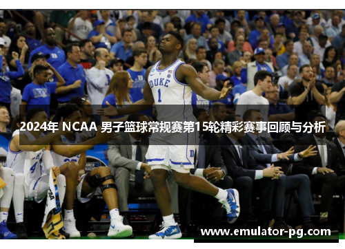 2024年 NCAA 男子篮球常规赛第15轮精彩赛事回顾与分析