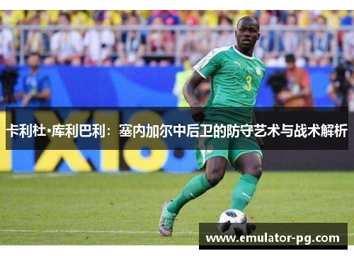 卡利杜·库利巴利：塞内加尔中后卫的防守艺术与战术解析