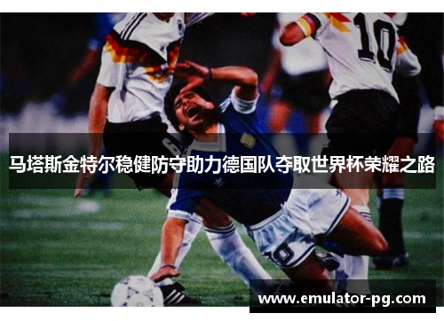 马塔斯金特尔稳健防守助力德国队夺取世界杯荣耀之路