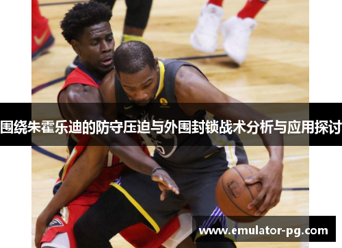围绕朱霍乐迪的防守压迫与外围封锁战术分析与应用探讨