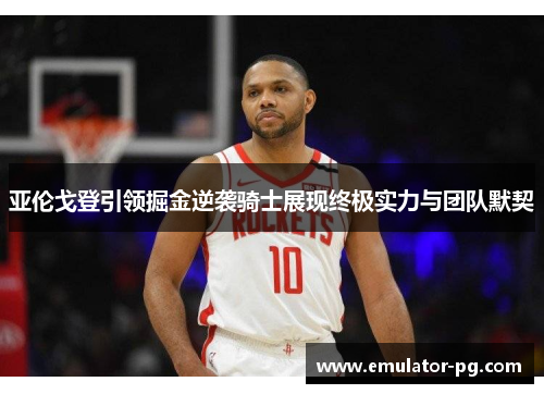 亚伦戈登引领掘金逆袭骑士展现终极实力与团队默契