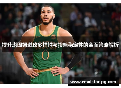 提升塔图姆进攻多样性与投篮稳定性的全面策略解析