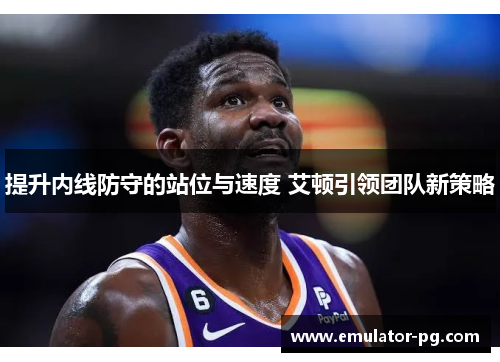 提升内线防守的站位与速度 艾顿引领团队新策略