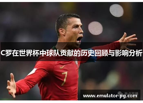C罗在世界杯中球队贡献的历史回顾与影响分析