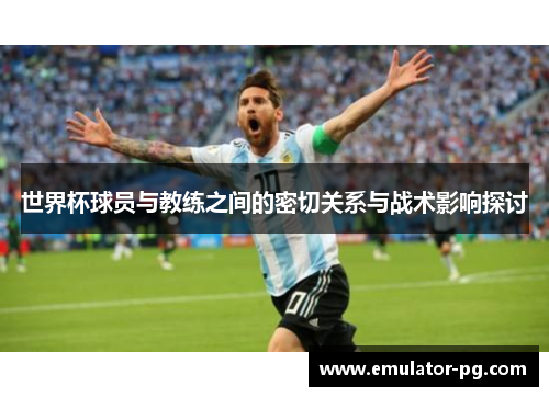 世界杯球员与教练之间的密切关系与战术影响探讨