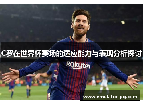 C罗在世界杯赛场的适应能力与表现分析探讨