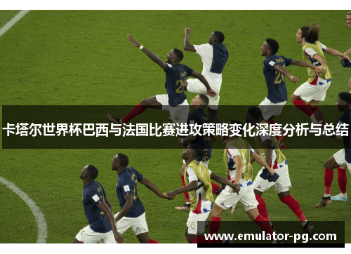 卡塔尔世界杯巴西与法国比赛进攻策略变化深度分析与总结