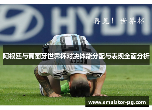 阿根廷与葡萄牙世界杯对决体能分配与表现全面分析