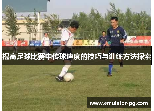 提高足球比赛中传球速度的技巧与训练方法探索