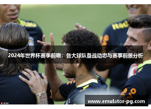 2024年世界杯赛季前瞻：各大球队备战动态与赛事前景分析
