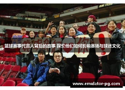 篮球赛事代言人背后的故事 探索他们如何影响赛场与球迷文化