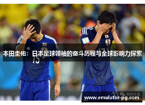 本田圭佑：日本足球领袖的奋斗历程与全球影响力探索