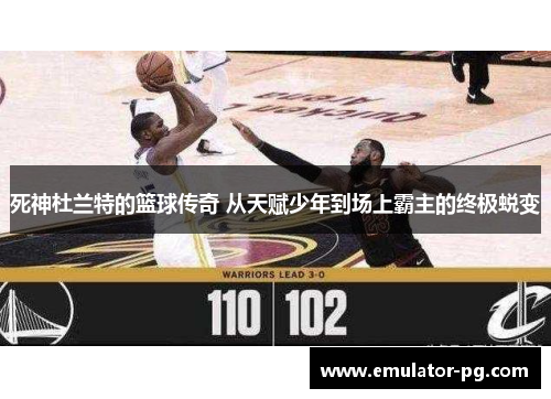 死神杜兰特的篮球传奇 从天赋少年到场上霸主的终极蜕变
