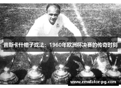 普斯卡什帽子戏法：1960年欧洲杯决赛的传奇时刻