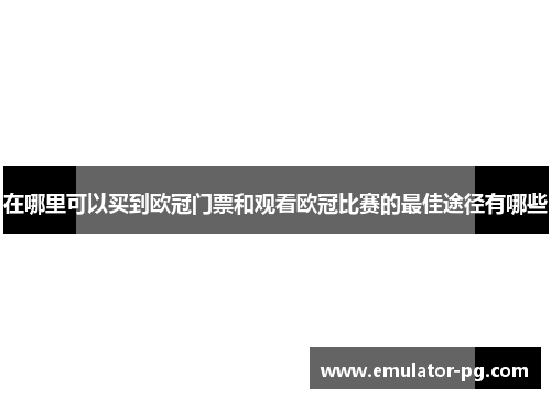 在哪里可以买到欧冠门票和观看欧冠比赛的最佳途径有哪些