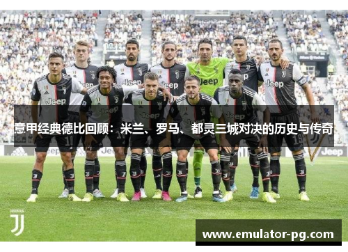 意甲经典德比回顾：米兰、罗马、都灵三城对决的历史与传奇