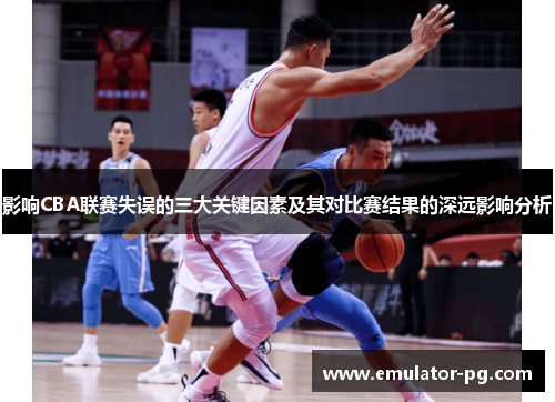 影响CBA联赛失误的三大关键因素及其对比赛结果的深远影响分析