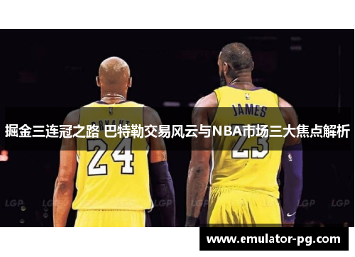 掘金三连冠之路 巴特勒交易风云与NBA市场三大焦点解析