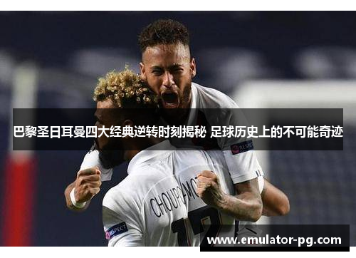 巴黎圣日耳曼四大经典逆转时刻揭秘 足球历史上的不可能奇迹