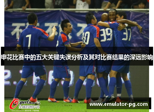 申花比赛中的五大关键失误分析及其对比赛结果的深远影响