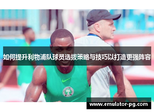 如何提升利物浦队球员选拔策略与技巧以打造更强阵容
