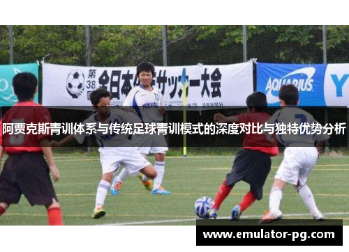 阿贾克斯青训体系与传统足球青训模式的深度对比与独特优势分析