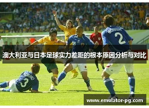 澳大利亚与日本足球实力差距的根本原因分析与对比