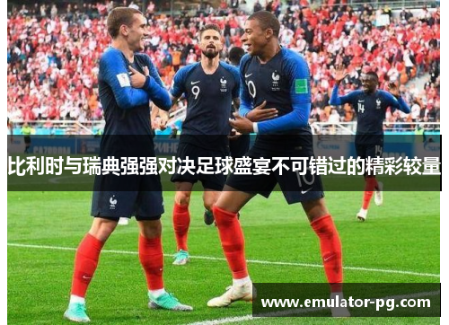 比利时与瑞典强强对决足球盛宴不可错过的精彩较量