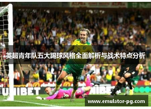 英超青年队五大踢球风格全面解析与战术特点分析 英超青年队五大踢球风格全面解析与战术特点分析