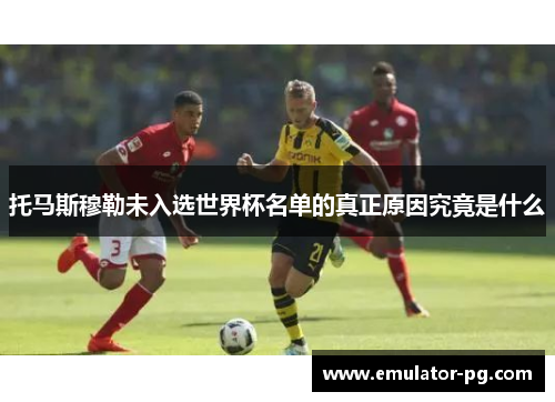 托马斯穆勒未入选世界杯名单的真正原因究竟是什么
