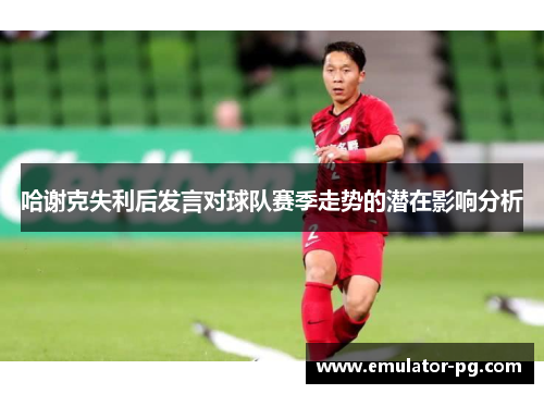 哈谢克失利后发言对球队赛季走势的潜在影响分析