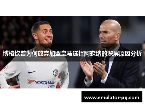 博格坎普为何放弃加盟皇马选择阿森纳的深层原因分析 博格坎普为何放弃加盟皇马选择阿森纳的深层原因分析