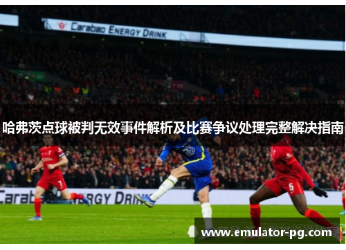 哈弗茨点球被判无效事件解析及比赛争议处理完整解决指南 哈弗茨点球被判无效事件解析及比赛争议处理完整解决指南