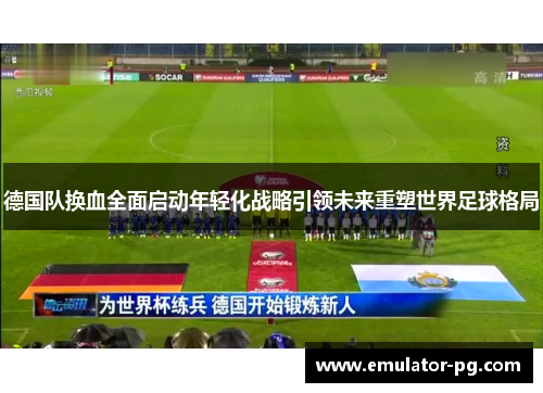 德国队换血全面启动年轻化战略引领未来重塑世界足球格局