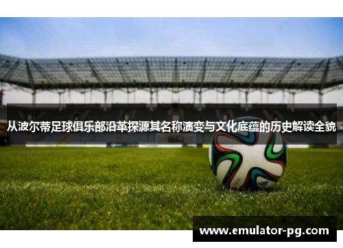 从波尔蒂足球俱乐部沿革探源其名称演变与文化底蕴的历史解读全貌 从波尔蒂足球俱乐部沿革探源其名称演变与文化底蕴的历史解读全貌