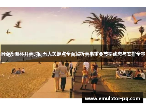 围绕澳洲杯开赛时间五大关键点全面解析赛事重要节奏动态与安排全景 围绕澳洲杯开赛时间五大关键点全面解析赛事重要节奏动态与安排全景