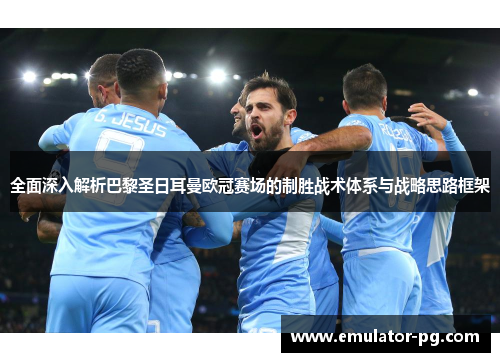全面深入解析巴黎圣日耳曼欧冠赛场的制胜战术体系与战略思路框架 全面深入解析巴黎圣日耳曼欧冠赛场的制胜战术体系与战略思路框架